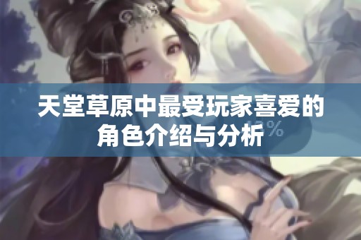 天堂草原中最受玩家喜爱的角色介绍与分析