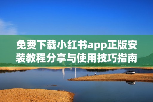 免费下载小红书app正版安装教程分享与使用技巧指南