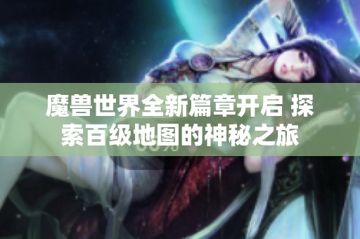 魔兽世界全新篇章开启 探索百级地图的神秘之旅