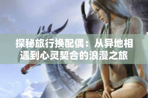 探秘旅行换配偶：从异地相遇到心灵契合的浪漫之旅