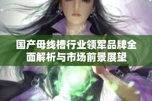 国产母线槽行业领军品牌全面解析与市场前景展望