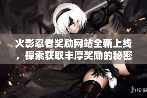 火影忍者奖励网站全新上线，探索获取丰厚奖励的秘密！