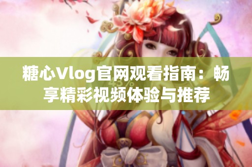 糖心Vlog官网观看指南：畅享精彩视频体验与推荐