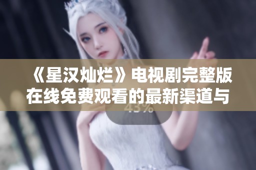 《星汉灿烂》电视剧完整版在线免费观看的最新渠道与信息
