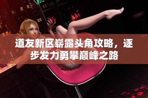 道友新区崭露头角攻略，逐步发力勇攀巅峰之路