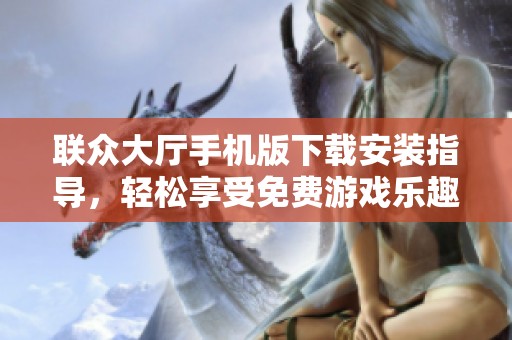 联众大厅手机版下载安装指导，轻松享受免费游戏乐趣