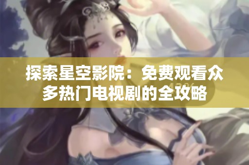 探索星空影院：免费观看众多热门电视剧的全攻略