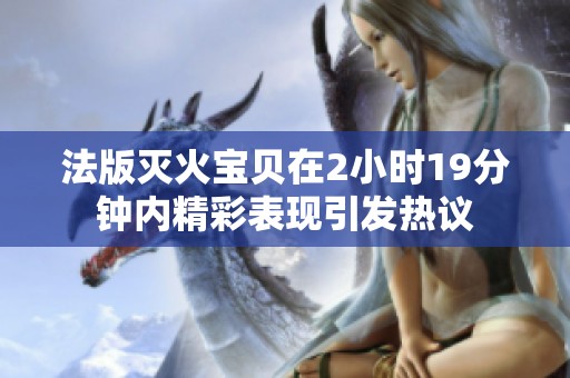 法版灭火宝贝在2小时19分钟内精彩表现引发热议