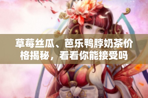 草莓丝瓜、芭乐鸭脖奶茶价格揭秘，看看你能接受吗