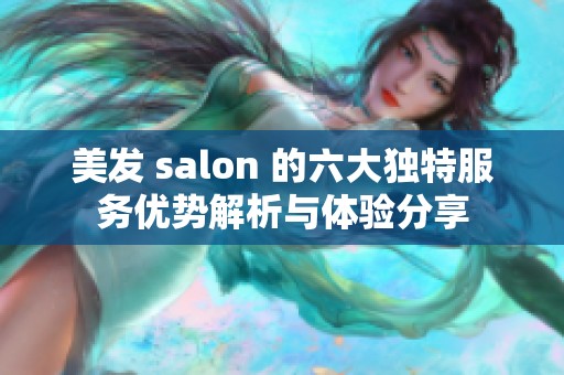 美发 salon 的六大独特服务优势解析与体验分享