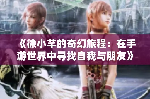 《徐小芊的奇幻旅程：在手游世界中寻找自我与朋友》