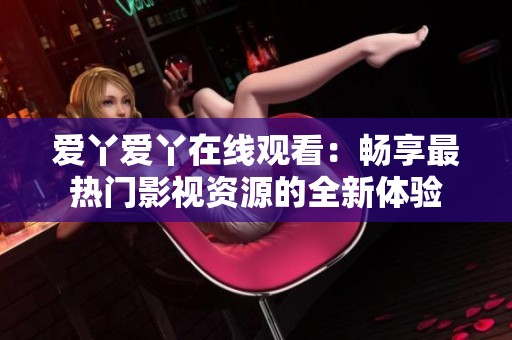 爱丫爱丫在线观看：畅享最热门影视资源的全新体验