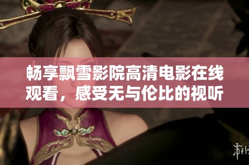 畅享飘雪影院高清电影在线观看，感受无与伦比的视听盛宴