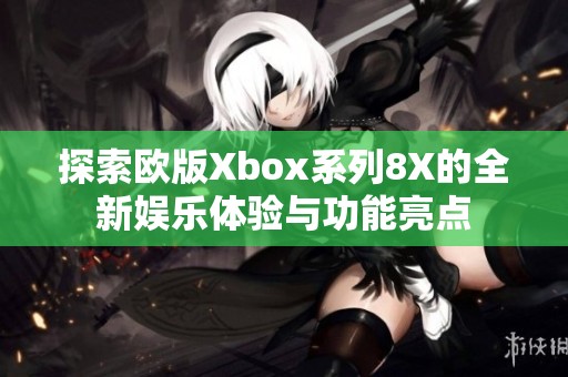 探索欧版Xbox系列8X的全新娱乐体验与功能亮点