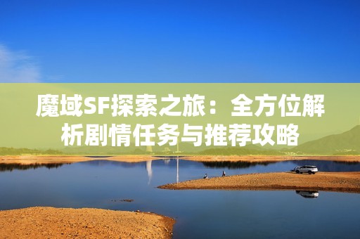 魔域SF探索之旅：全方位解析剧情任务与推荐攻略