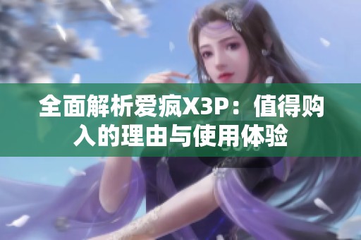 全面解析爱疯X3P：值得购入的理由与使用体验