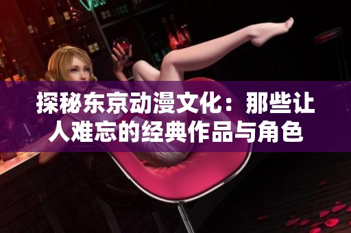 探秘东京动漫文化：那些让人难忘的经典作品与角色
