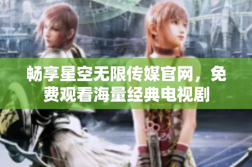畅享星空无限传媒官网，免费观看海量经典电视剧