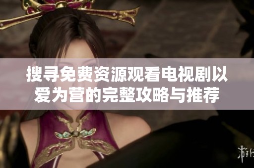 搜寻免费资源观看电视剧以爱为营的完整攻略与推荐