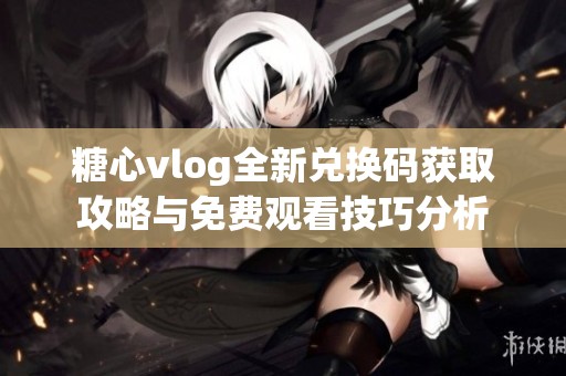 糖心vlog全新兑换码获取攻略与免费观看技巧分析
