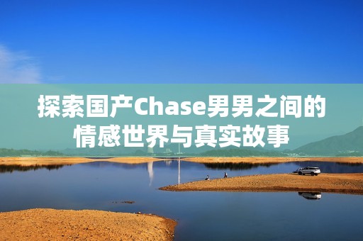 探索国产Chase男男之间的情感世界与真实故事
