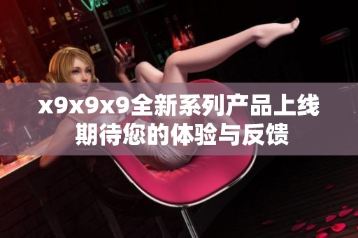 x9x9x9全新系列产品上线 期待您的体验与反馈