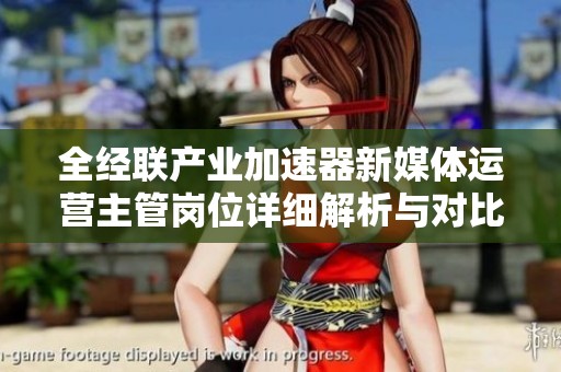 全经联产业加速器新媒体运营主管岗位详细解析与对比