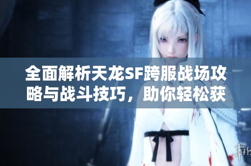 全面解析天龙SF跨服战场攻略与战斗技巧，助你轻松获胜！
