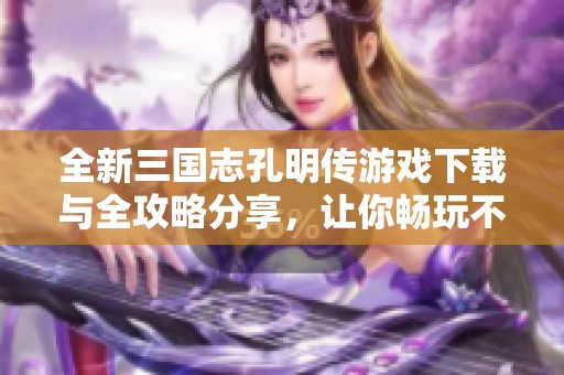 全新三国志孔明传游戏下载与全攻略分享，让你畅玩不停！