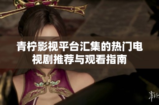 青柠影视平台汇集的热门电视剧推荐与观看指南