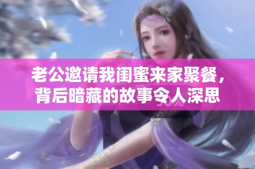 老公邀请我闺蜜来家聚餐，背后暗藏的故事令人深思