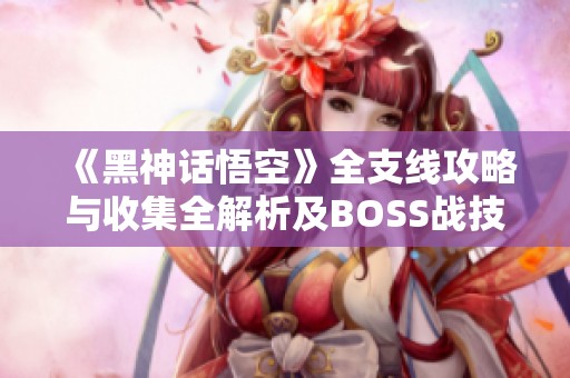 《黑神话悟空》全支线攻略与收集全解析及BOSS战技巧分享