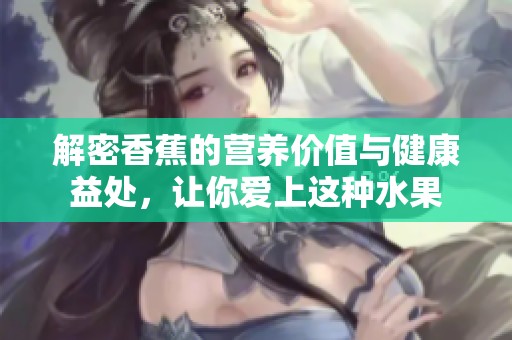 解密香蕉的营养价值与健康益处，让你爱上这种水果