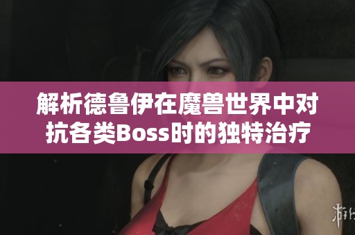 解析德鲁伊在魔兽世界中对抗各类Boss时的独特治疗技能