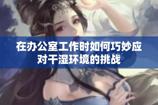 在办公室工作时如何巧妙应对干湿环境的挑战