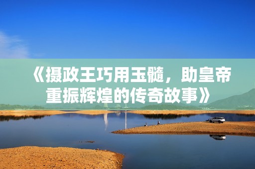 《摄政王巧用玉髓，助皇帝重振辉煌的传奇故事》