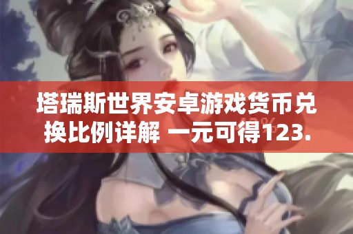 塔瑞斯世界安卓游戏货币兑换比例详解 一元可得123.46金