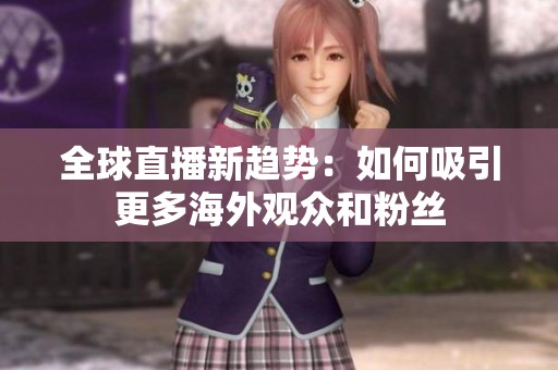 全球直播新趋势：如何吸引更多海外观众和粉丝