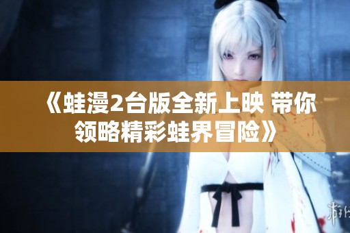 《蛙漫2台版全新上映 带你领略精彩蛙界冒险》