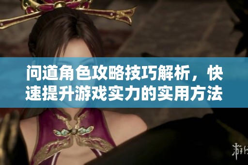 问道角色攻略技巧解析，快速提升游戏实力的实用方法