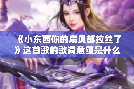 《小东西你的扇贝都拉丝了》这首歌的歌词意蕴是什么