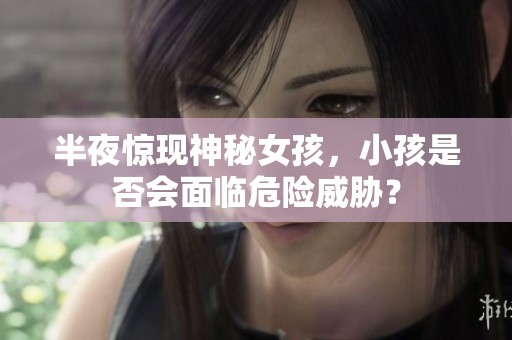半夜惊现神秘女孩，小孩是否会面临危险威胁？