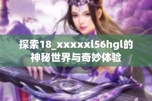 探索18_xxxxxl56hgl的神秘世界与奇妙体验