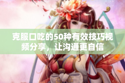 克服口吃的50种有效技巧视频分享，让沟通更自信