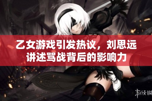 乙女游戏引发热议，刘思远讲述骂战背后的影响力