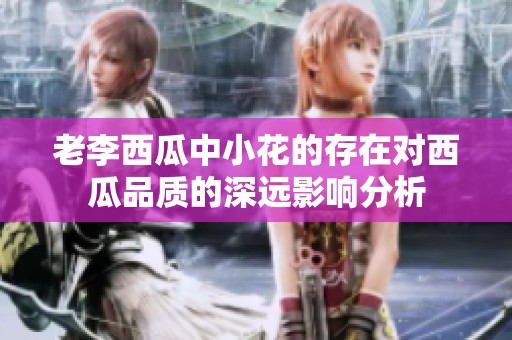 老李西瓜中小花的存在对西瓜品质的深远影响分析