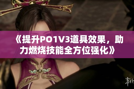 《提升PO1V3道具效果，助力燃烧技能全方位强化》