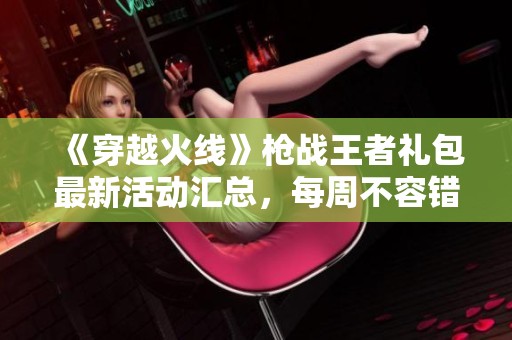 《穿越火线》枪战王者礼包最新活动汇总，每周不容错过的精彩内容