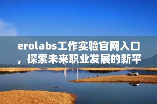 erolabs工作实验官网入口，探索未来职业发展的新平台