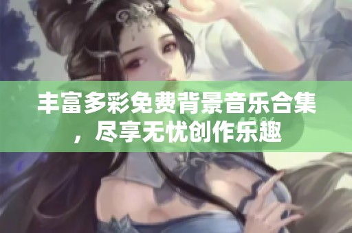 丰富多彩免费背景音乐合集，尽享无忧创作乐趣